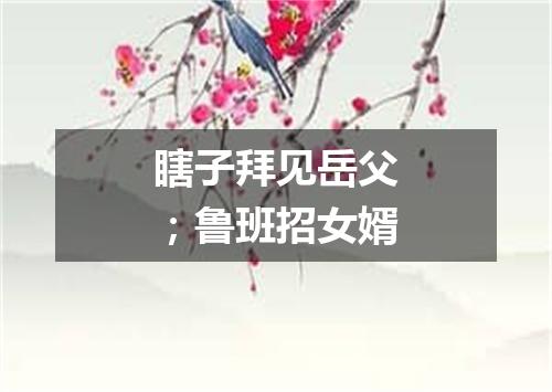 瞎子拜见岳父；鲁班招女婿