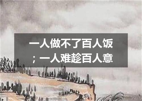一人做不了百人饭；一人难趁百人意