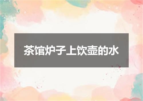 茶馆炉子上饮壶的水