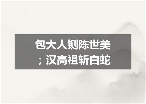 包大人铡陈世美；汉高祖斩白蛇