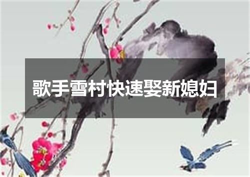 歌手雪村快速娶新媳妇