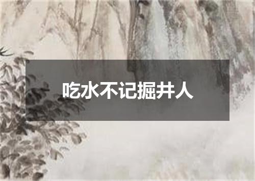吃水不记掘井人
