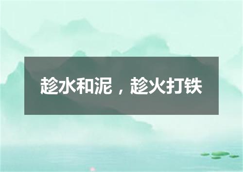 趁水和泥，趁火打铁
