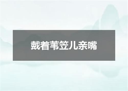戴着苇笠儿亲嘴