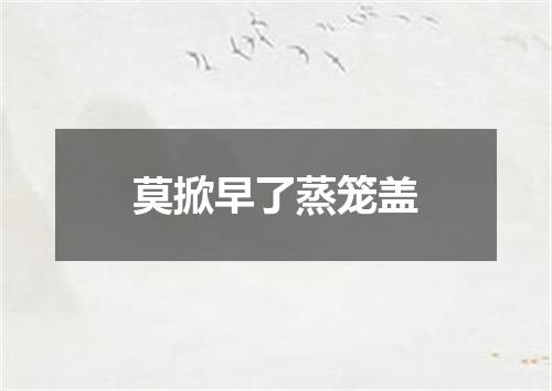 莫掀早了蒸笼盖