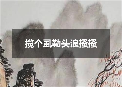 揽个虱勒头浪搔搔
