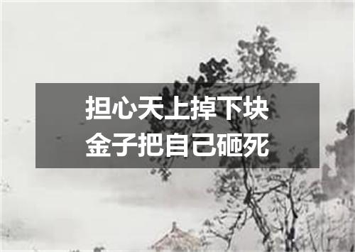 担心天上掉下块金子把自己砸死