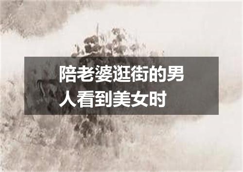 陪老婆逛街的男人看到美女时