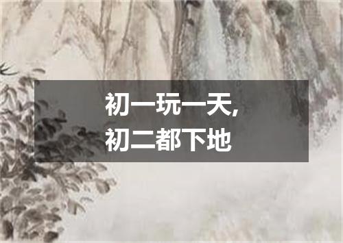 初一玩一天,初二都下地