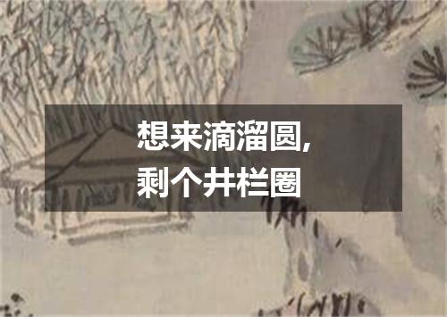 想来滴溜圆,剩个井栏圈