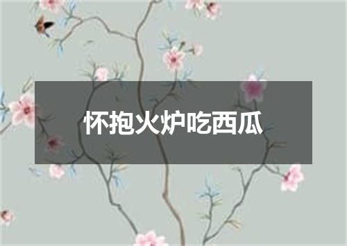 怀抱火炉吃西瓜