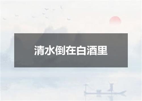 清水倒在白酒里