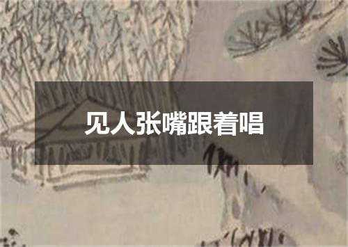 见人张嘴跟着唱