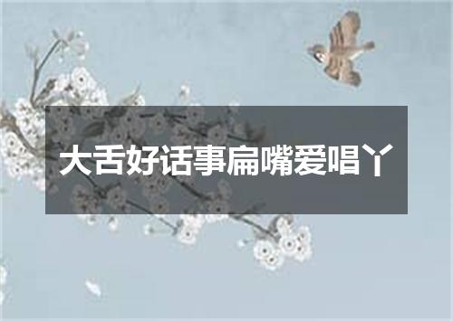 大舌好话事扁嘴爱唱丫