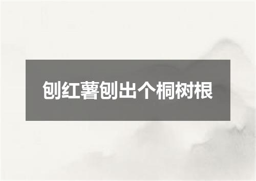 刨红薯刨出个桐树根