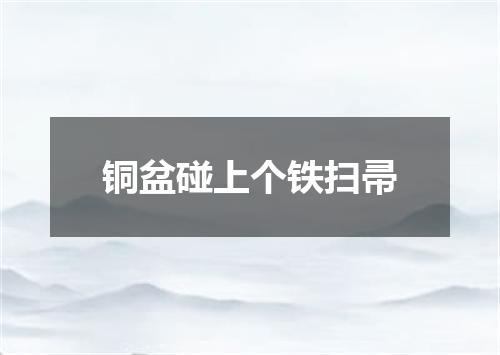 铜盆碰上个铁扫帚