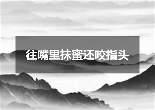 往嘴里抹蜜还咬指头