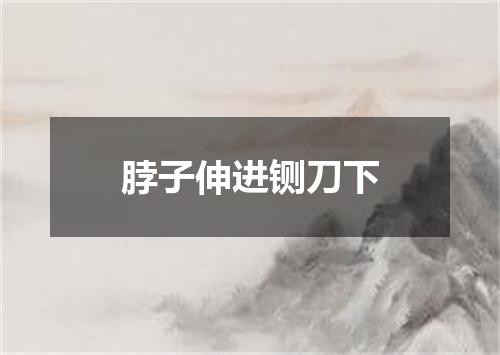 脖子伸进铡刀下