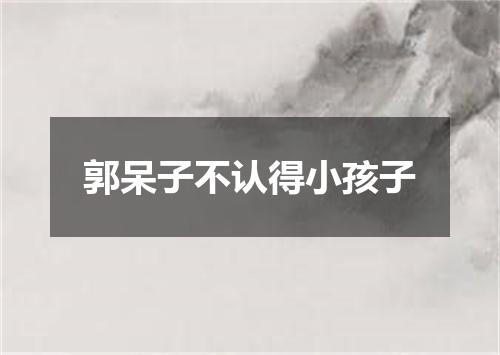 郭呆子不认得小孩子