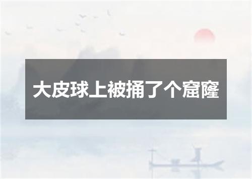 大皮球上被捅了个窟窿