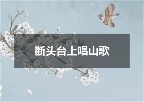断头台上唱山歌