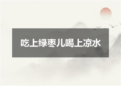 吃上绿枣儿喝上凉水