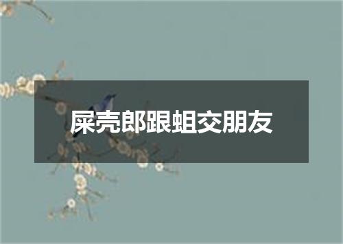 屎壳郎跟蛆交朋友