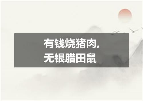 有钱烧猪肉,无银腊田鼠