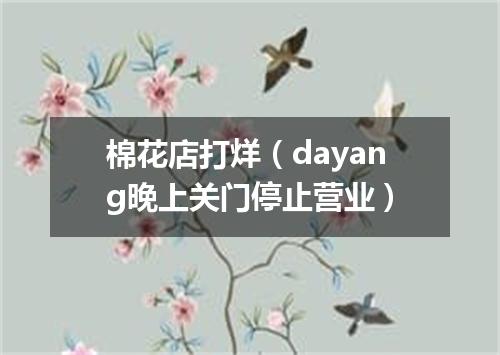 棉花店打烊（dayang晚上关门停止营业）