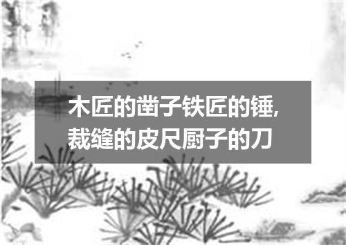 木匠的凿子铁匠的锤,裁缝的皮尺厨子的刀