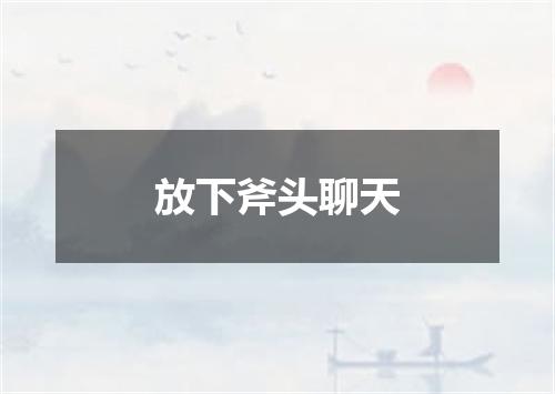 放下斧头聊天