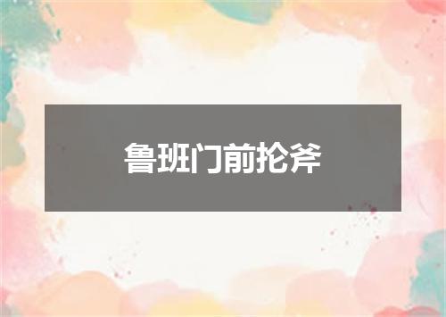 鲁班门前抡斧