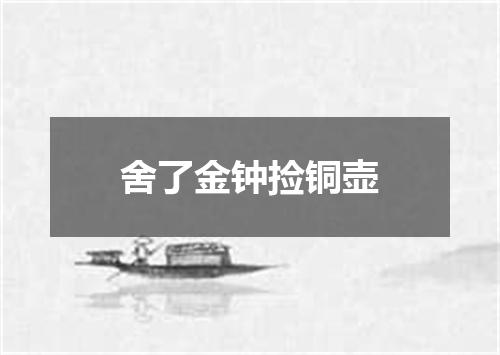 舍了金钟捡铜壶