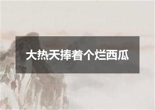 大热天捧着个烂西瓜