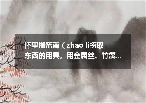 怀里揣笊篱（zhao li捞取东西的用具。用金属丝、竹篾或柳条等编成。有长柄）