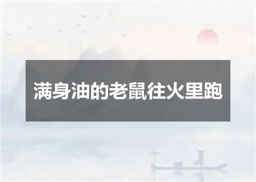 满身油的老鼠往火里跑