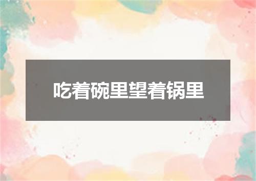 吃着碗里望着锅里