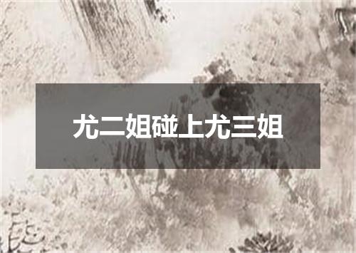 尤二姐碰上尤三姐