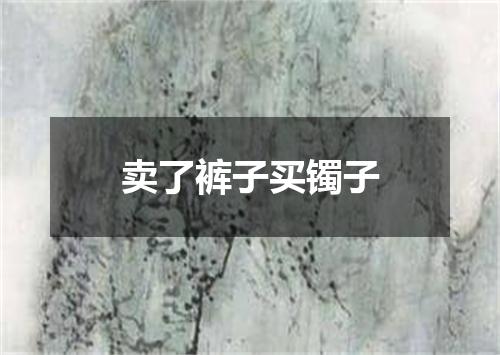 卖了裤子买镯子