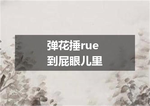 弹花捶rue到屁眼儿里