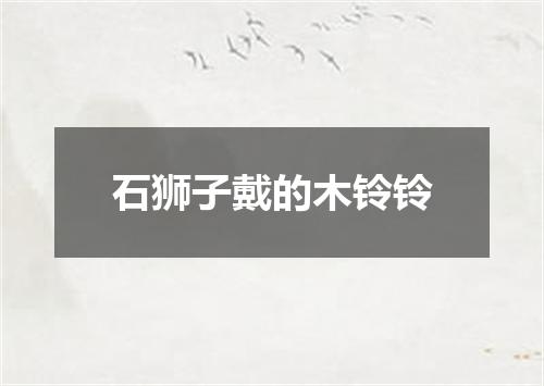 石狮子戴的木铃铃