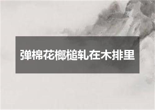 弹棉花榔槌轧在木排里