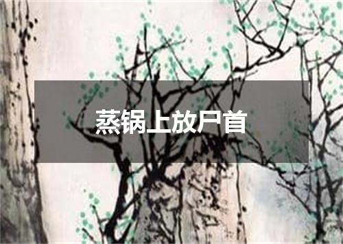 蒸锅上放尸首