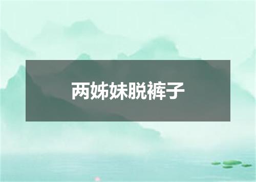 两姊妹脱裤子