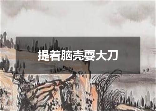 提着脑壳耍大刀