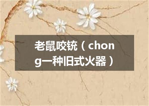 老鼠咬铳（chong一种旧式火器）
