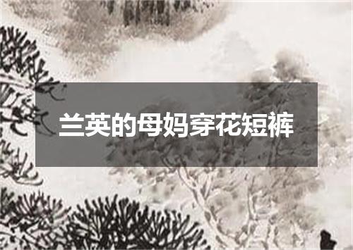 兰英的母妈穿花短裤