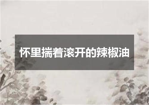 怀里揣着滚开的辣椒油
