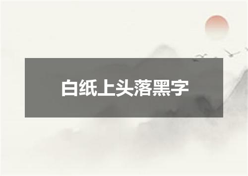 白纸上头落黑字