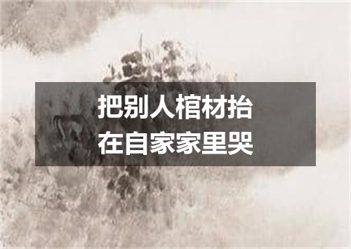 把别人棺材抬在自家家里哭